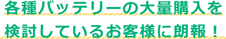 各種バッテリーの大量購入を検討しているお客様に朗報！